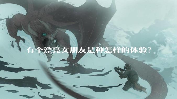 有个漂亮女朋友是种怎样的体验？