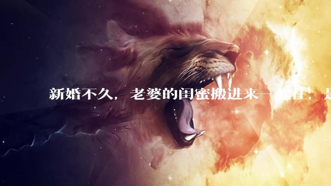 新婚不久，老婆的闺蜜搬进来一起住，是什么意思啊？