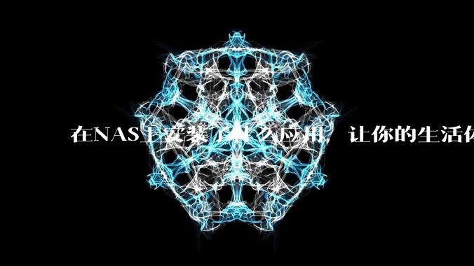 在NAS上安装了什么应用，让你的生活体验有了巨大的提升？