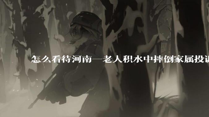 怎么看待河南一老人积水中摔倒家属投诉民警未搀扶?