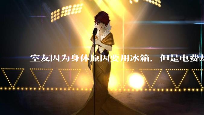 室友因为身体原因要用冰箱，但是电费却由我们平摊，合理嘛？