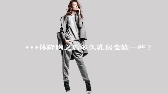 ***体隆胸之后多久乳房变软一些?