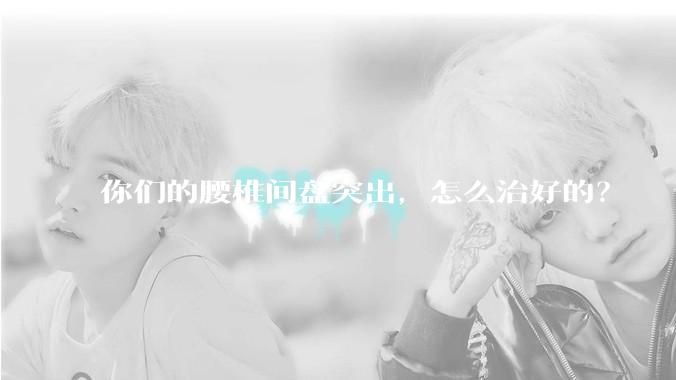 你们的腰椎间盘突出，怎么治好的？