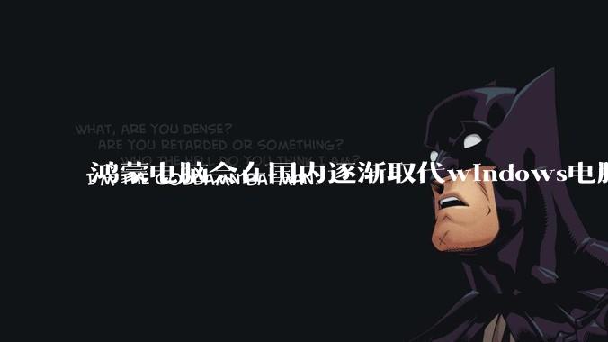 鸿蒙电脑会在国内逐渐取代windows电脑吗？