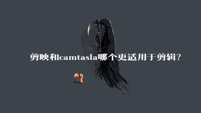 剪映和camtasia哪个更适用于剪辑？