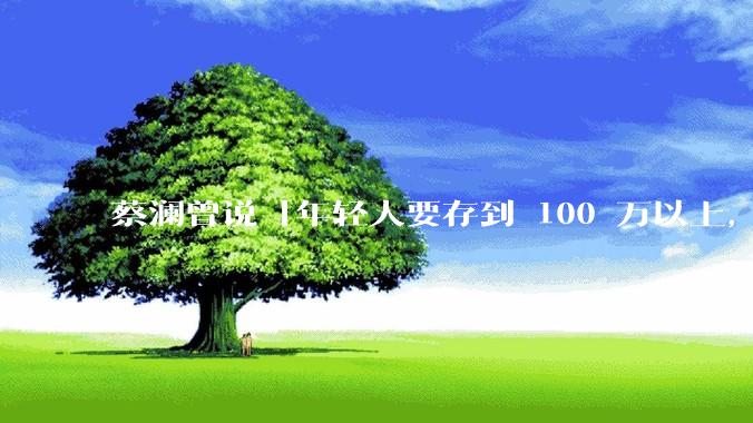 蔡澜曾说「年轻人要存到 100 万以上，这是脱离牛马生活的第一步」，怎样看这一观点？