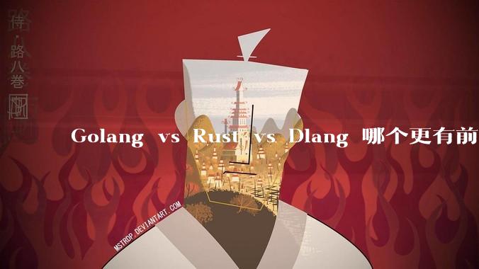 Golang vs Rust vs Dlang 哪个更有前途，哪位大牛这 3 门语言都用过？