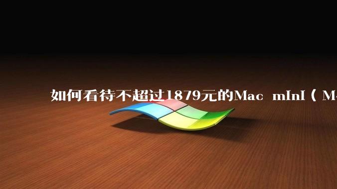 如何看待不超过1879元的Mac mini（M4+16/256GB+票），易用性吊打同级其他台式电脑？
