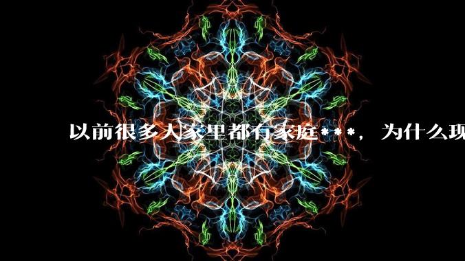 以前很多人家里都有家庭***，为什么现在几乎看不到了？