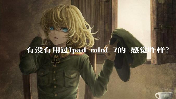 有没有用过ipad mini 7的 感觉咋样？
