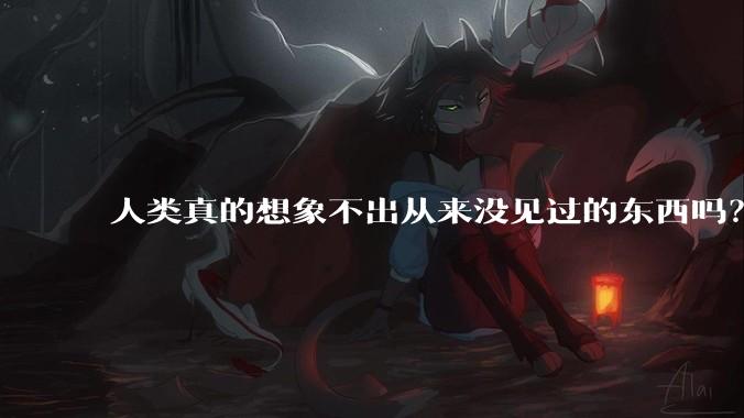 人类真的想象不出从来没见过的东西吗？