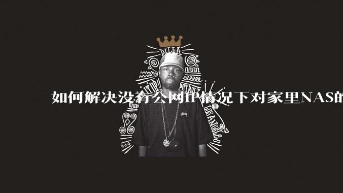 如何解决没有公网IP情况下对家里NAS的高速远程访问？