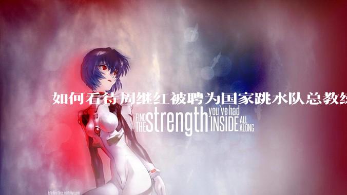 如何看待周继红被聘为国家跳水队总教练?