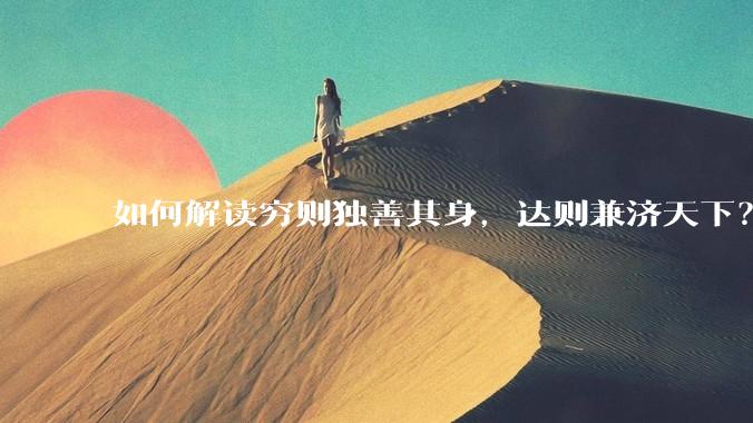 如何解读穷则独善其身，达则兼济天下？