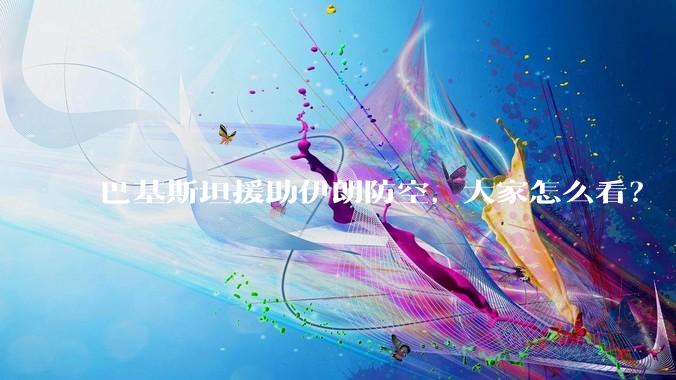 巴基斯坦援助伊朗防空，大家怎么看？