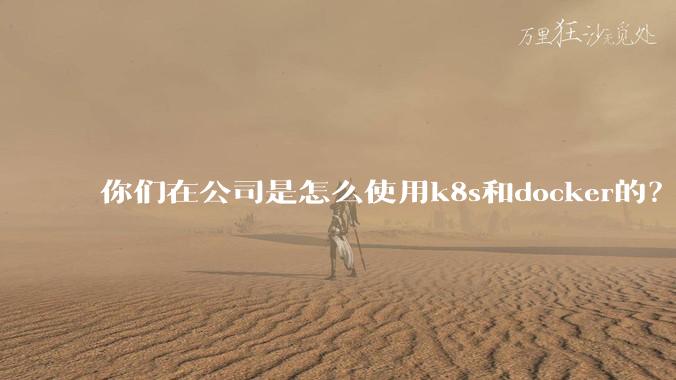 你们在公司是怎么使用k8s和docker的？