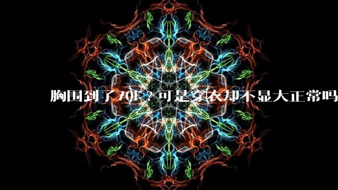 胸围到了70F?可是穿衣却不显大正常吗？